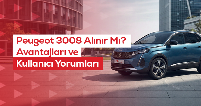 Peugeot 3008 Alınır Mı? Avantajları ve Kullanıcı Yorumları